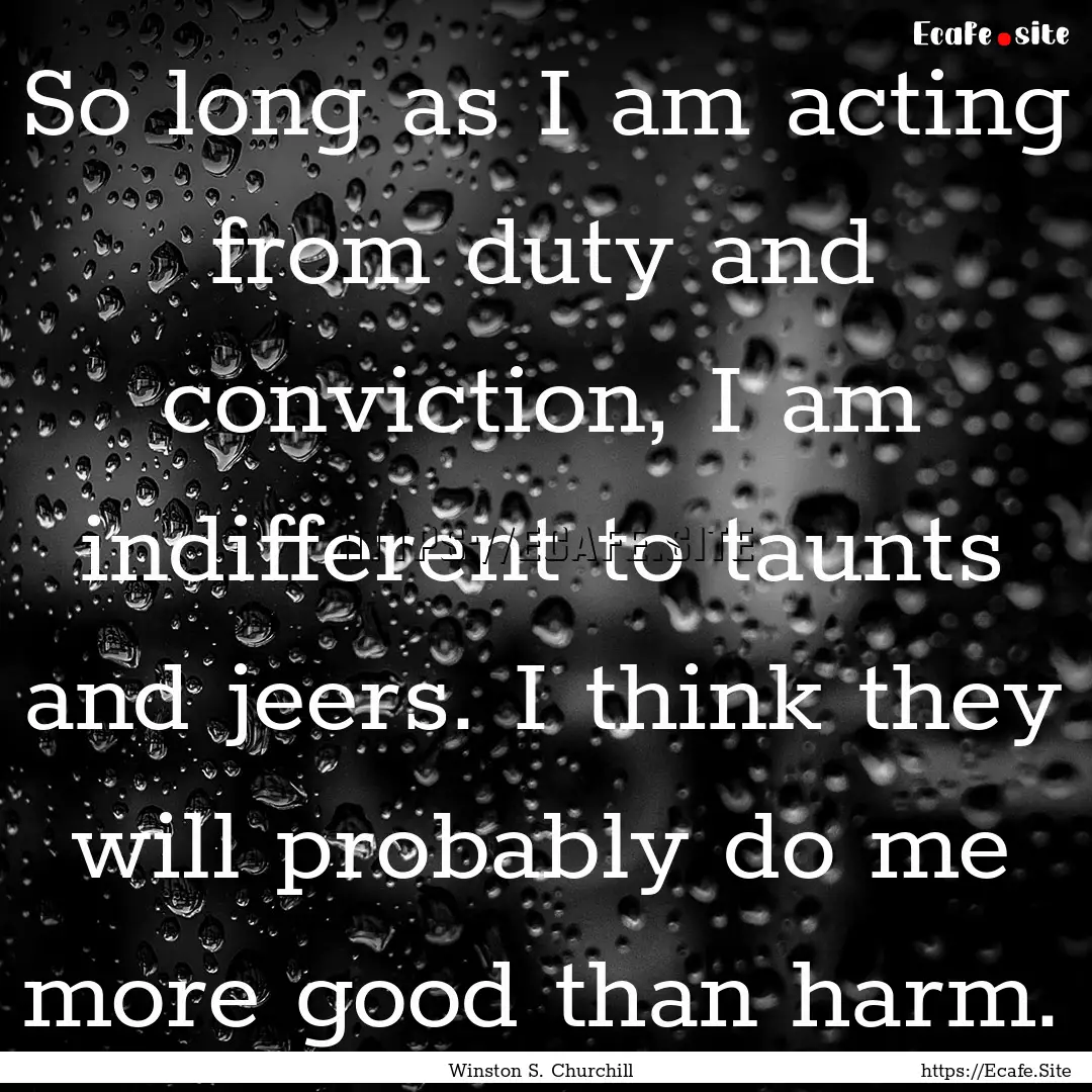 So long as I am acting from duty and conviction,.... : Quote by Winston S. Churchill