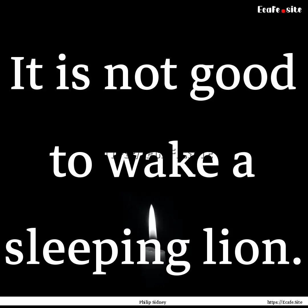 It is not good to wake a sleeping lion. : Quote by Philip Sidney