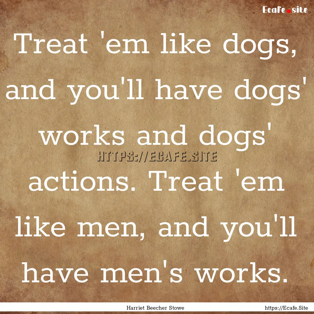 Treat 'em like dogs, and you'll have dogs'.... : Quote by Harriet Beecher Stowe