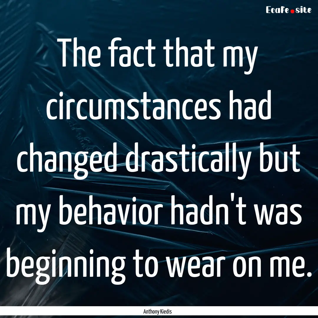 The fact that my circumstances had changed.... : Quote by Anthony Kiedis