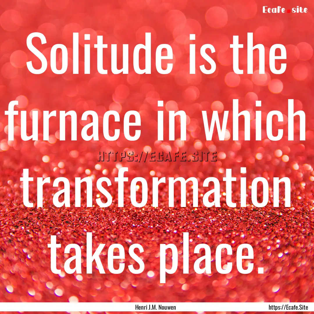 Solitude is the furnace in which transformation.... : Quote by Henri J.M. Nouwen