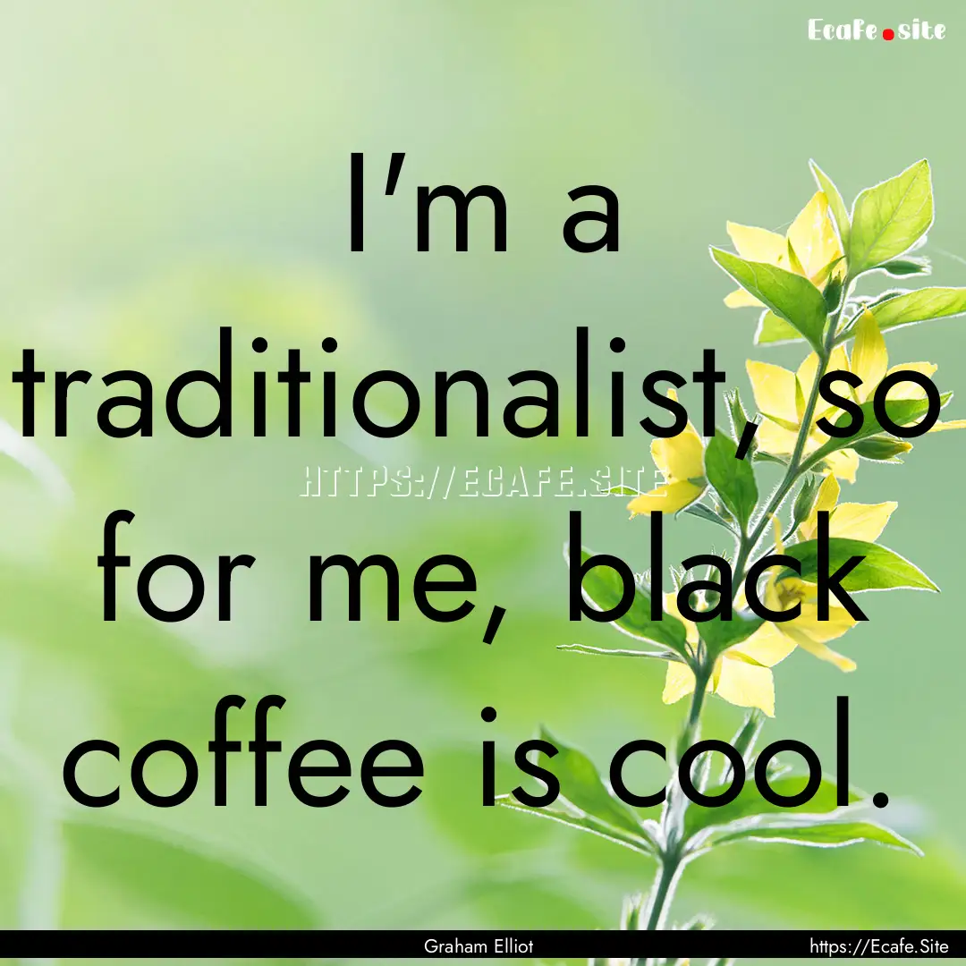 I'm a traditionalist, so for me, black coffee.... : Quote by Graham Elliot