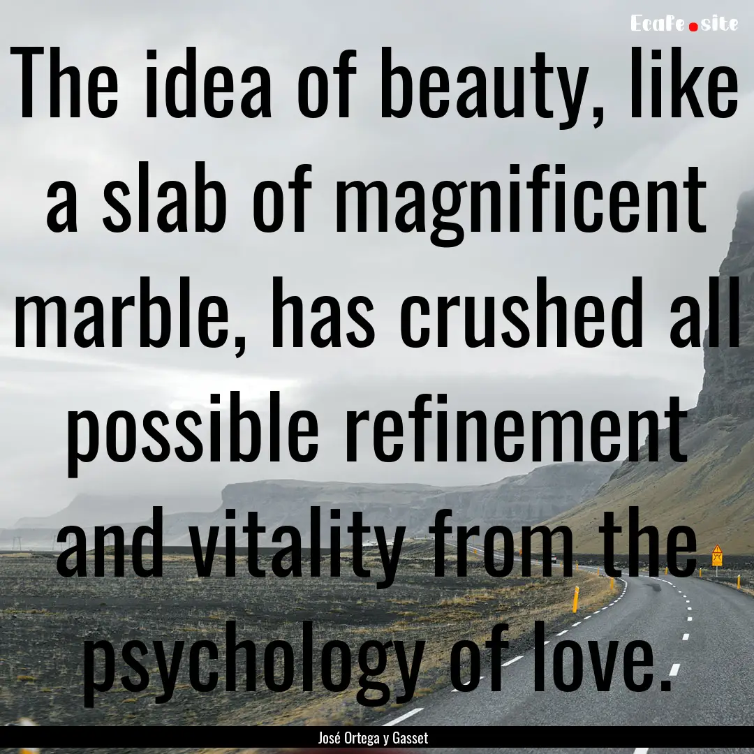 The idea of beauty, like a slab of magnificent.... : Quote by José Ortega y Gasset