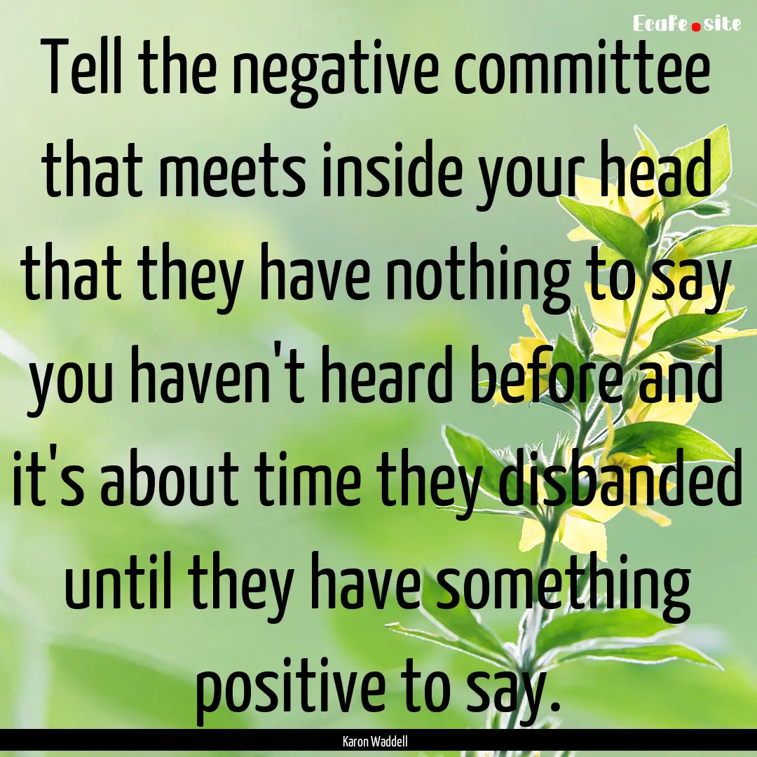 Tell the negative committee that meets inside.... : Quote by Karon Waddell