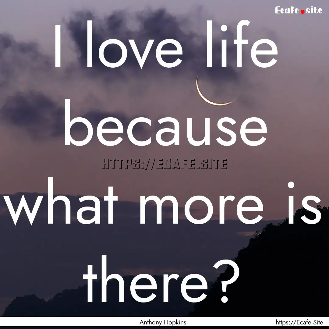 I love life because what more is there? : Quote by Anthony Hopkins