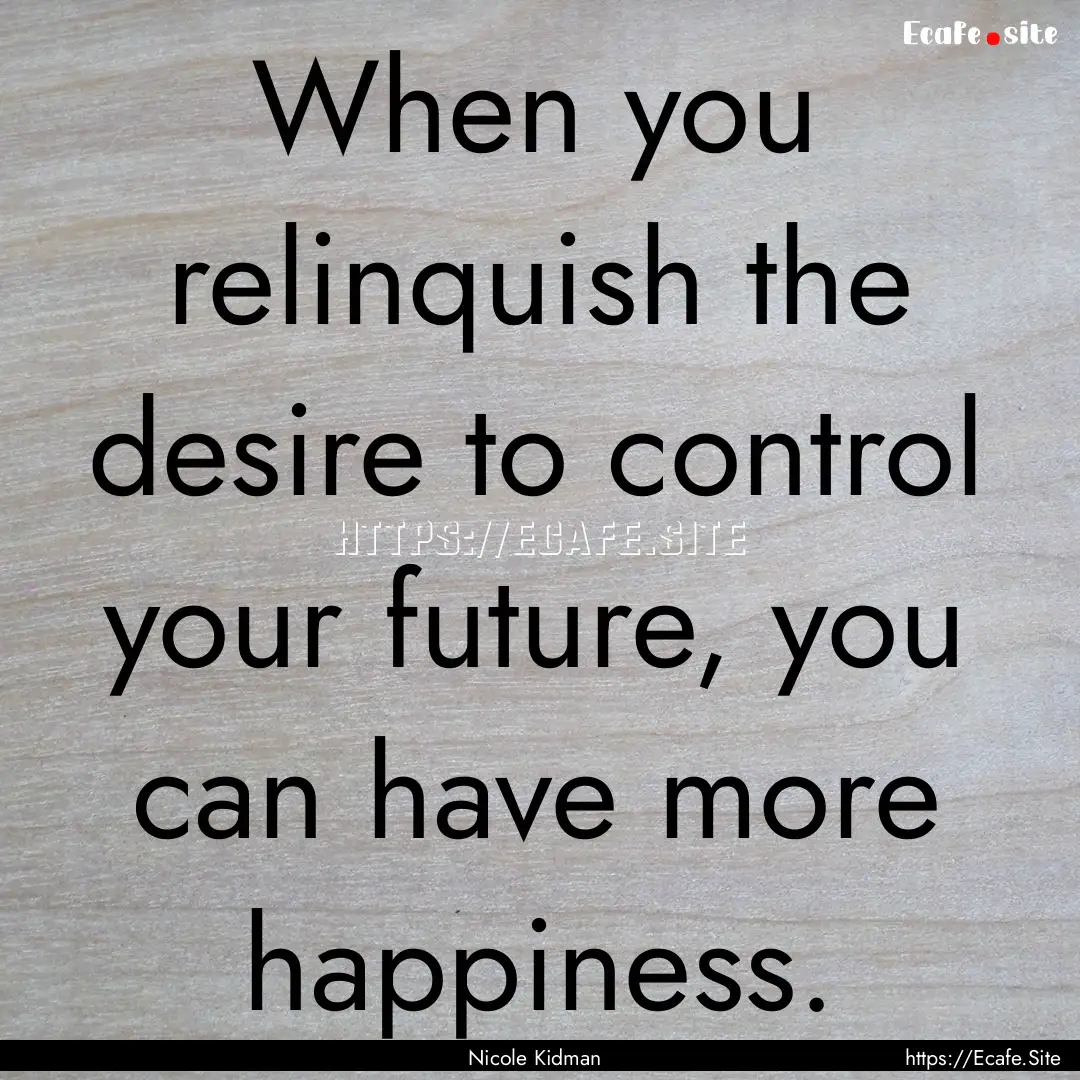 When you relinquish the desire to control.... : Quote by Nicole Kidman