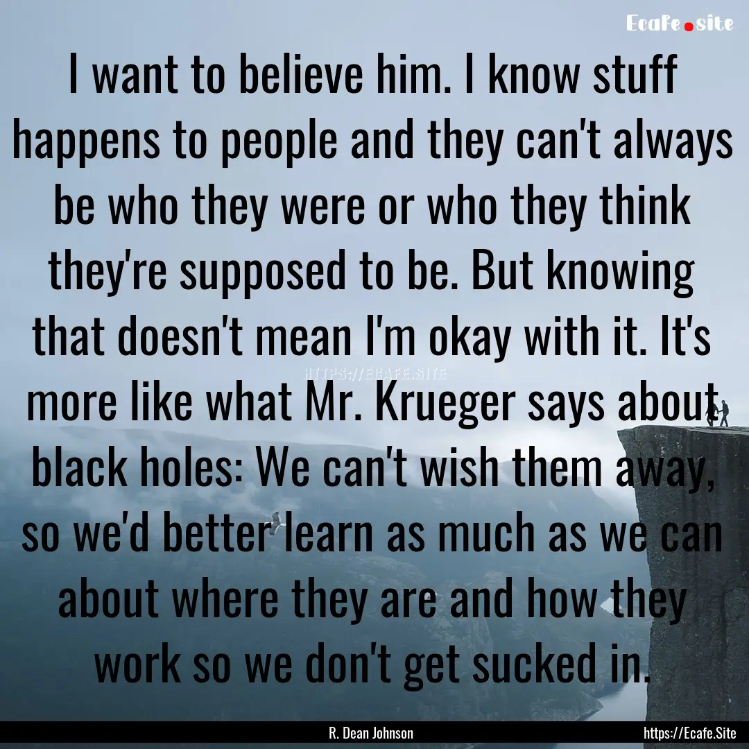 I want to believe him. I know stuff happens.... : Quote by R. Dean Johnson