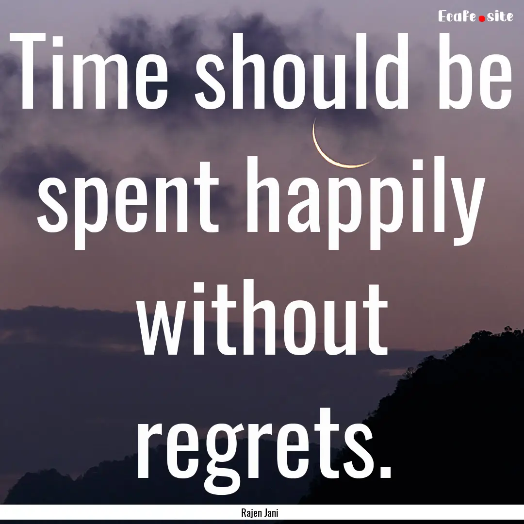 Time should be spent happily without regrets..... : Quote by Rajen Jani