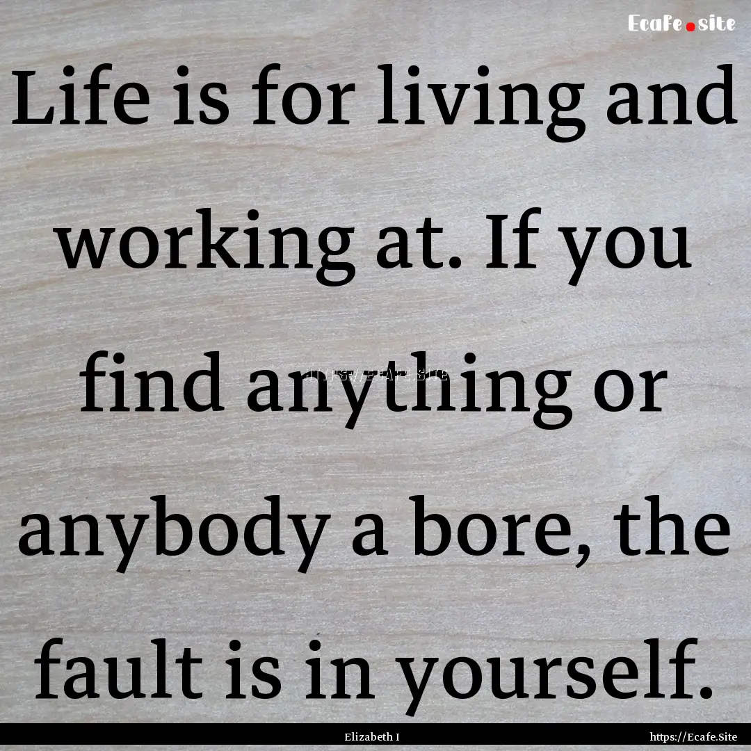 Life is for living and working at. If you.... : Quote by Elizabeth I