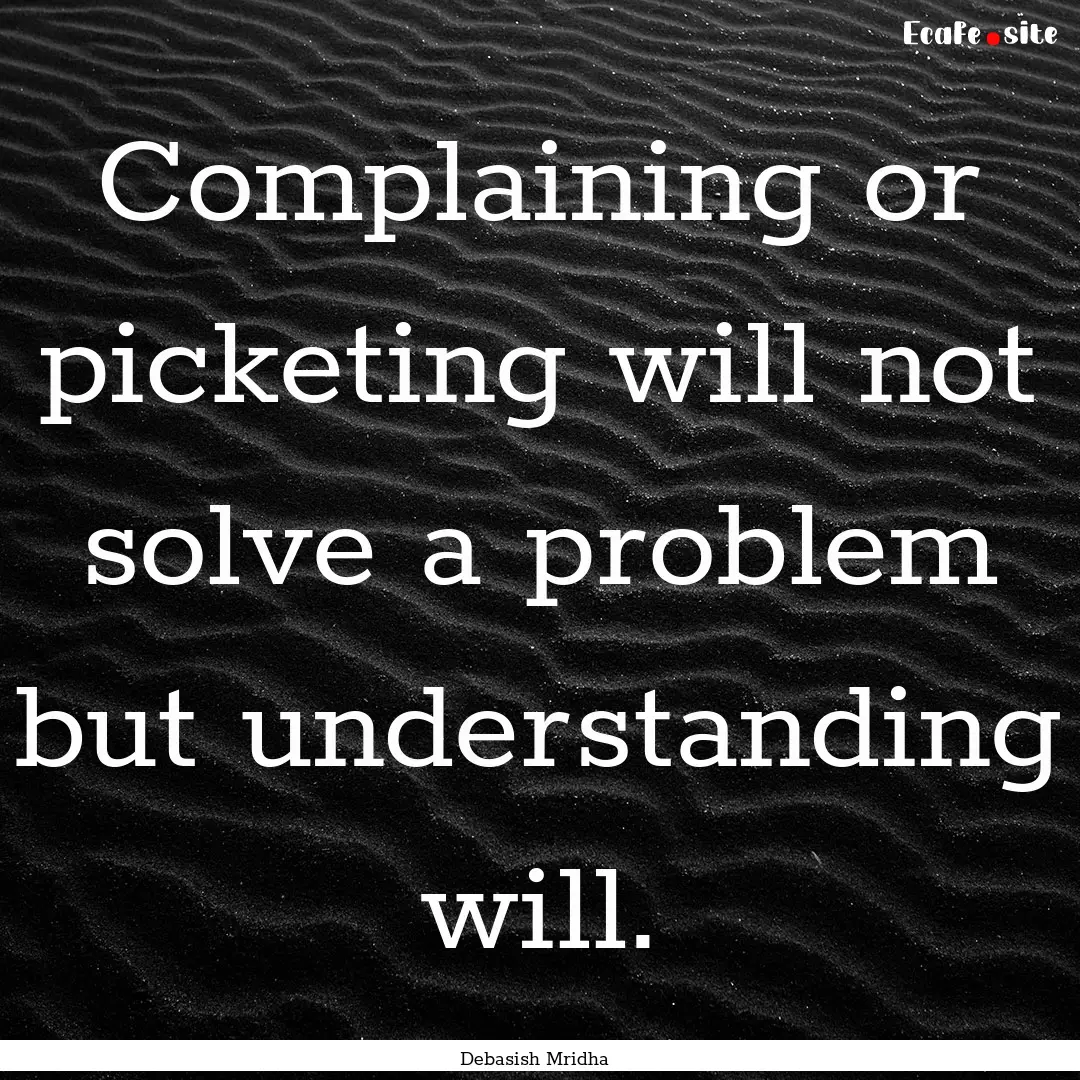 Complaining or picketing will not solve a.... : Quote by Debasish Mridha