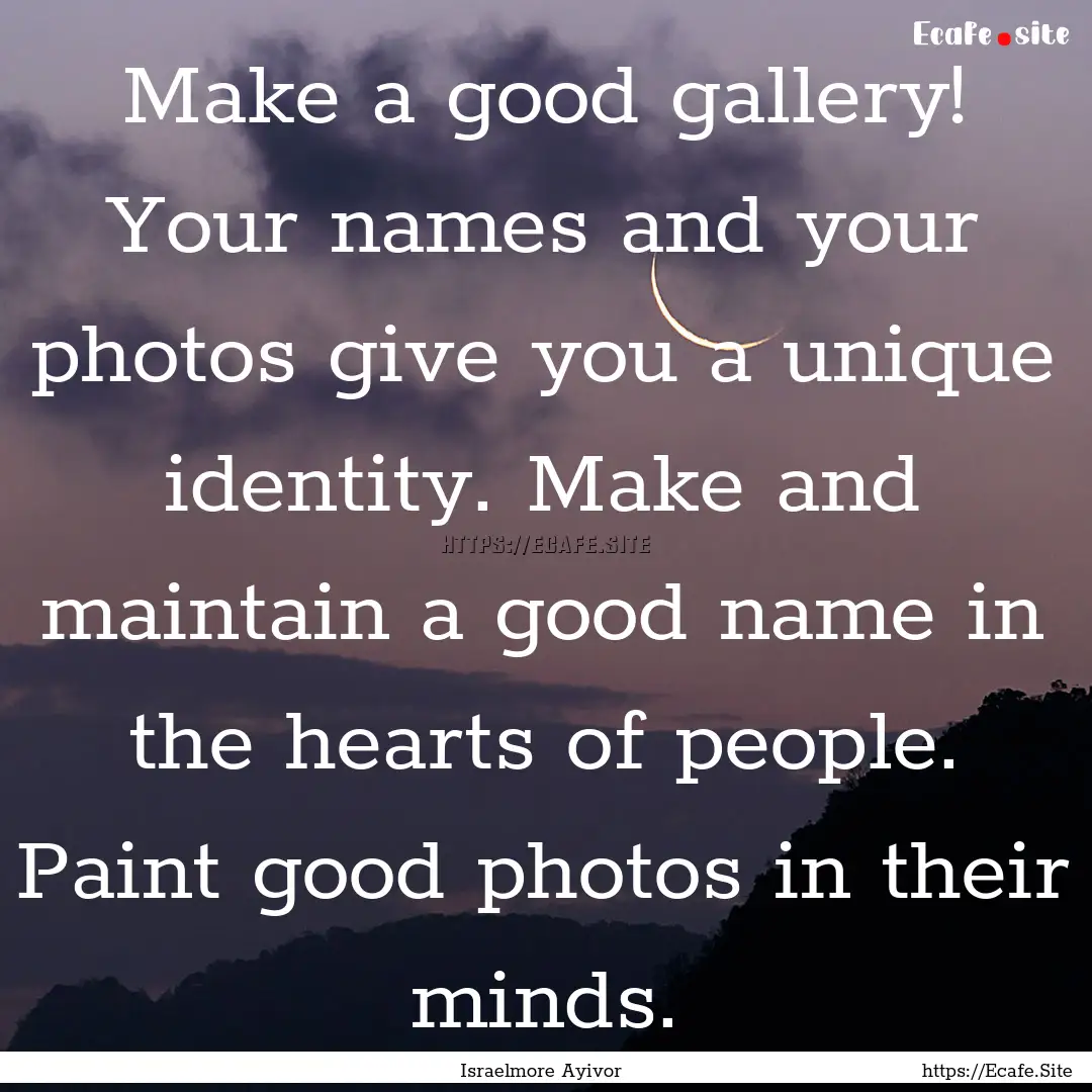 Make a good gallery! Your names and your.... : Quote by Israelmore Ayivor