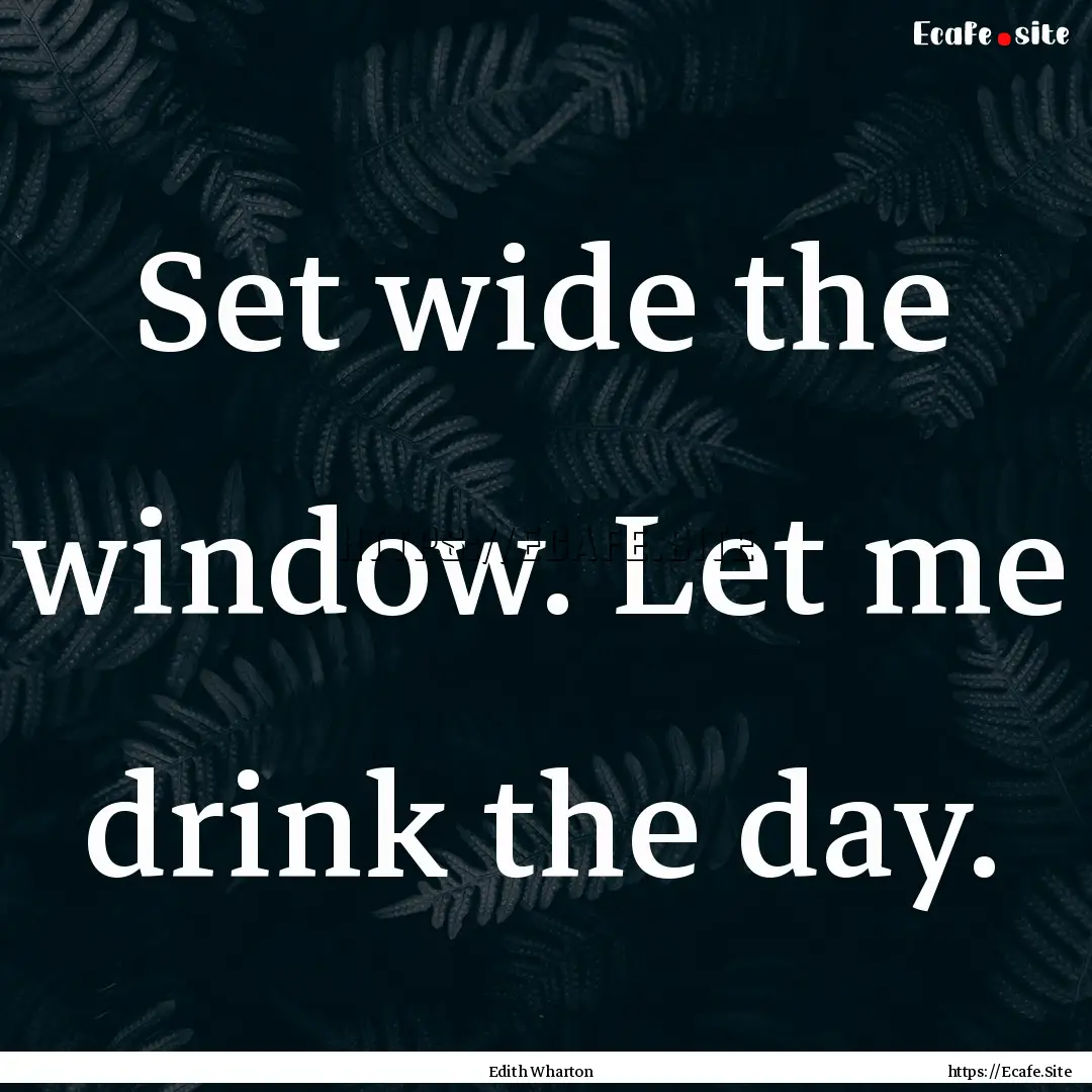 Set wide the window. Let me drink the day..... : Quote by Edith Wharton