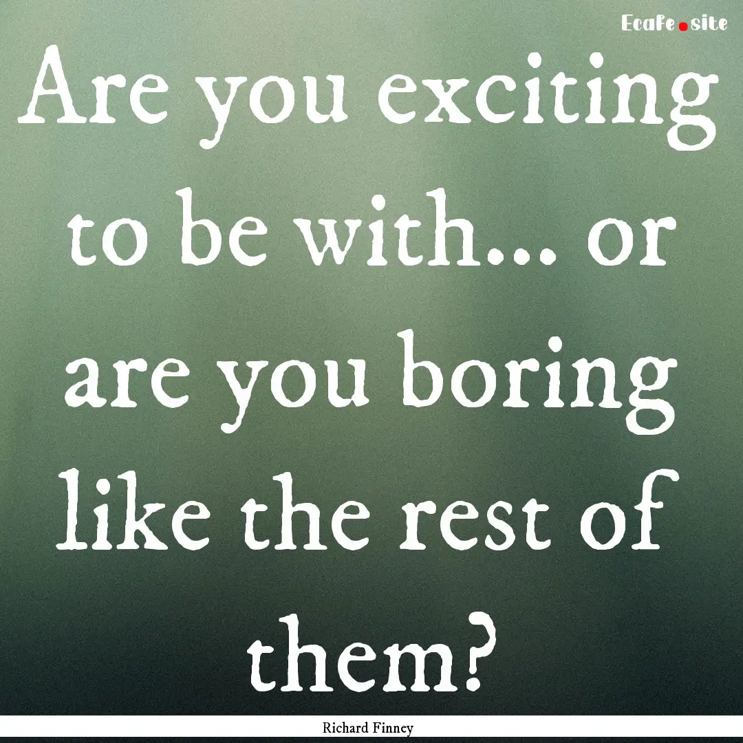 Are you exciting to be with... or are you.... : Quote by Richard Finney