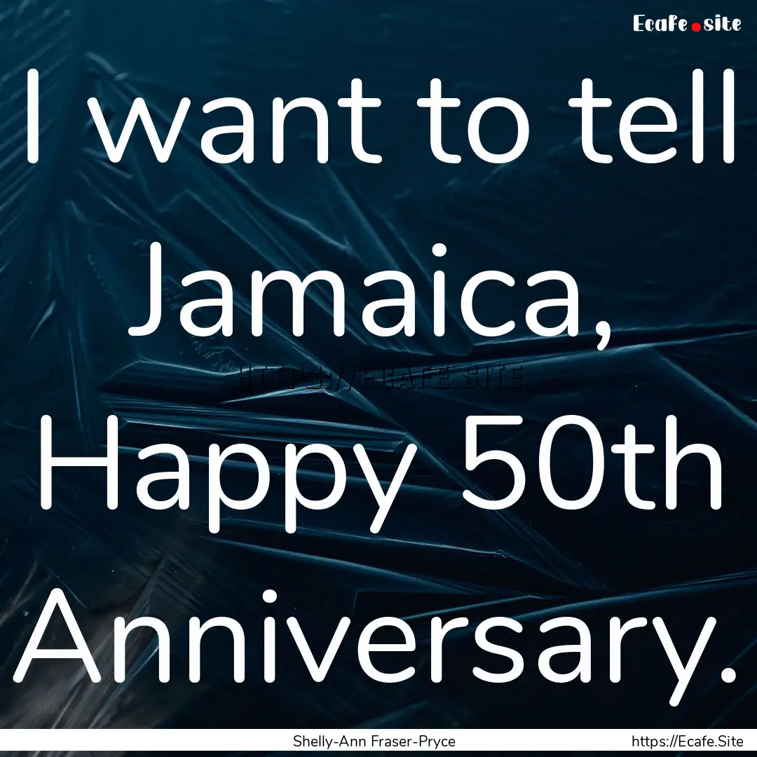 I want to tell Jamaica, Happy 50th Anniversary..... : Quote by Shelly-Ann Fraser-Pryce