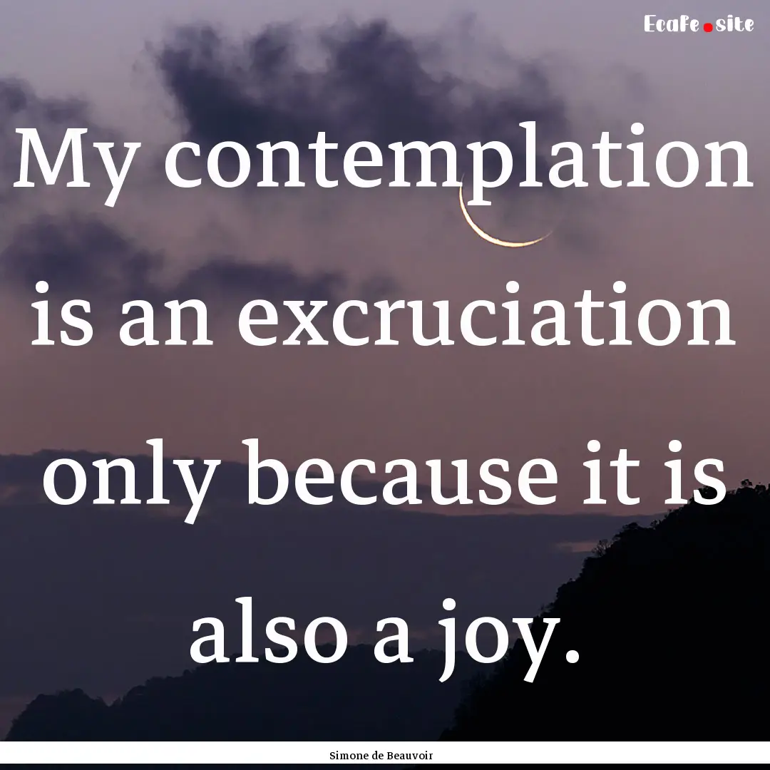 My contemplation is an excruciation only.... : Quote by Simone de Beauvoir