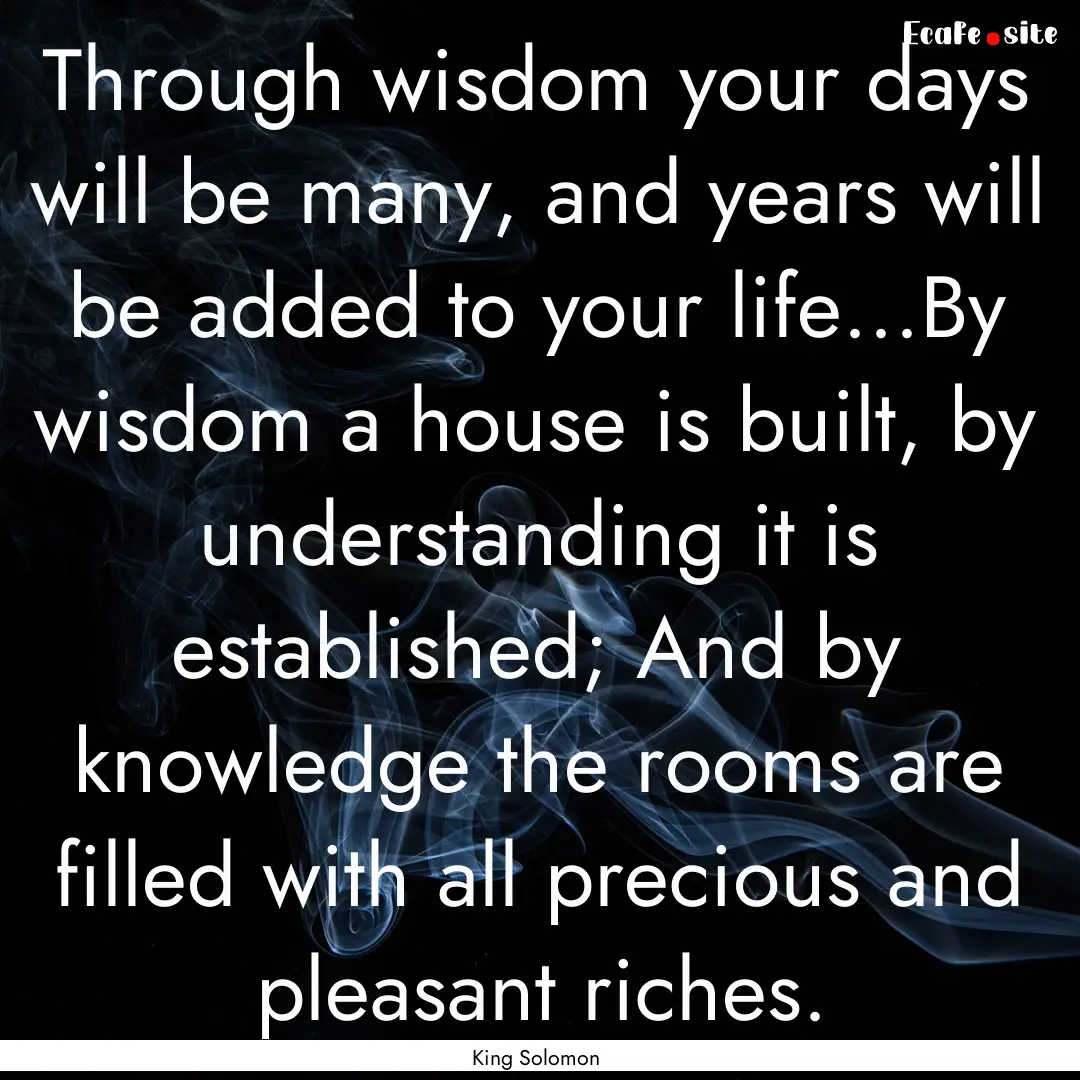 Through wisdom your days will be many, and.... : Quote by King Solomon