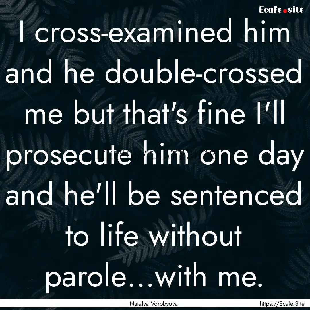 I cross-examined him and he double-crossed.... : Quote by Natalya Vorobyova