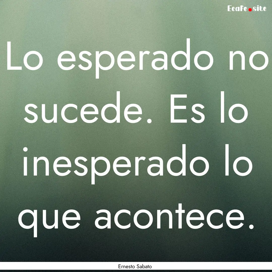 Lo esperado no sucede. Es lo inesperado lo.... : Quote by Ernesto Sabato