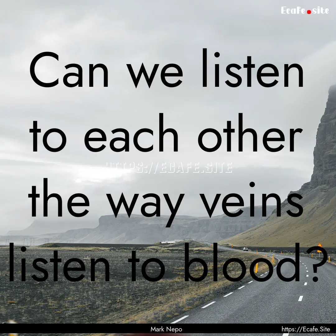 Can we listen to each other the way veins.... : Quote by Mark Nepo