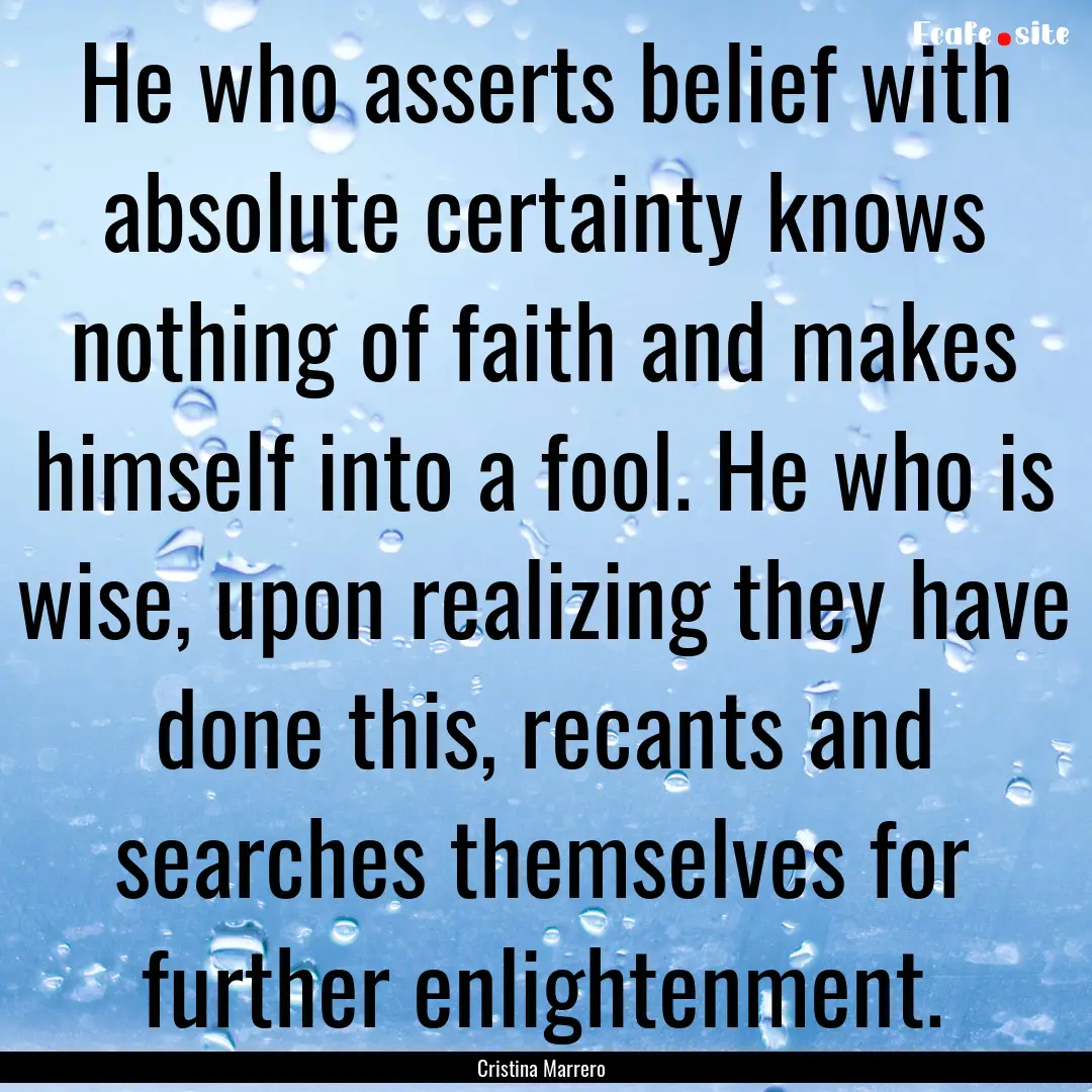 He who asserts belief with absolute certainty.... : Quote by Cristina Marrero