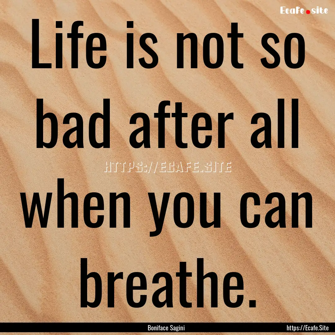 Life is not so bad after all when you can.... : Quote by Boniface Sagini