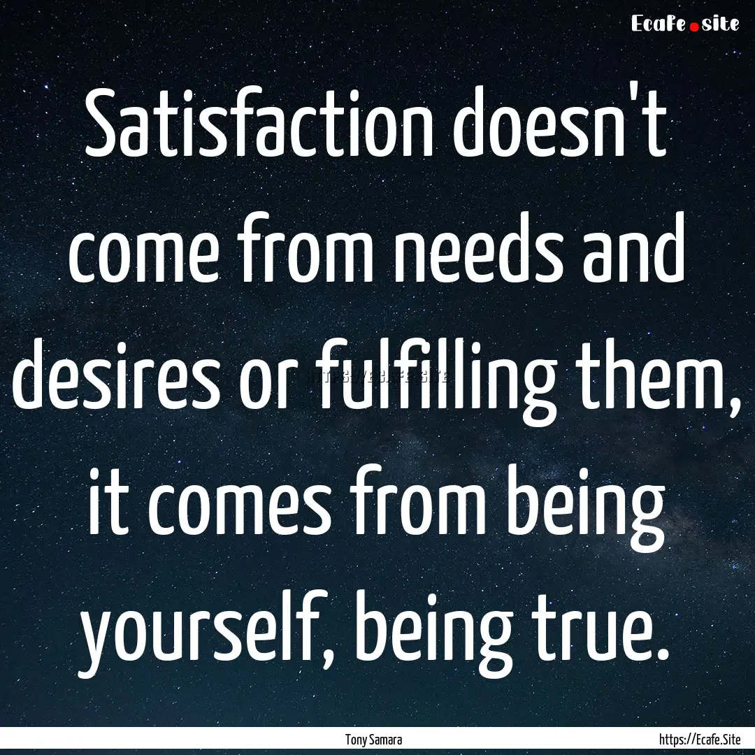 Satisfaction doesn't come from needs and.... : Quote by Tony Samara