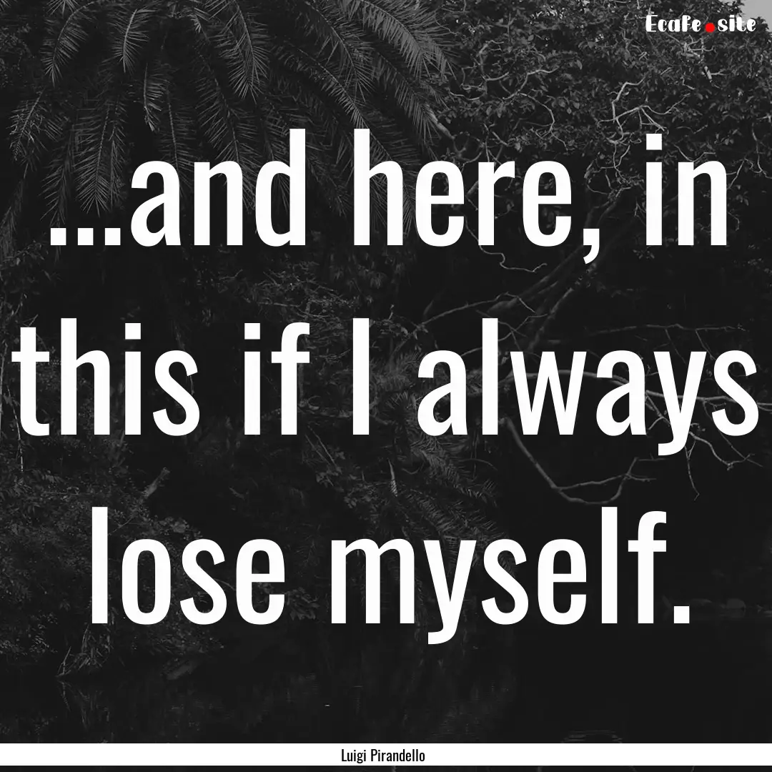 ...and here, in this if I always lose myself..... : Quote by Luigi Pirandello