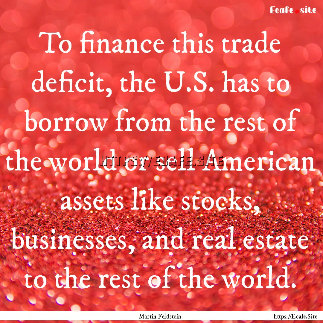 To finance this trade deficit, the U.S. has.... : Quote by Martin Feldstein