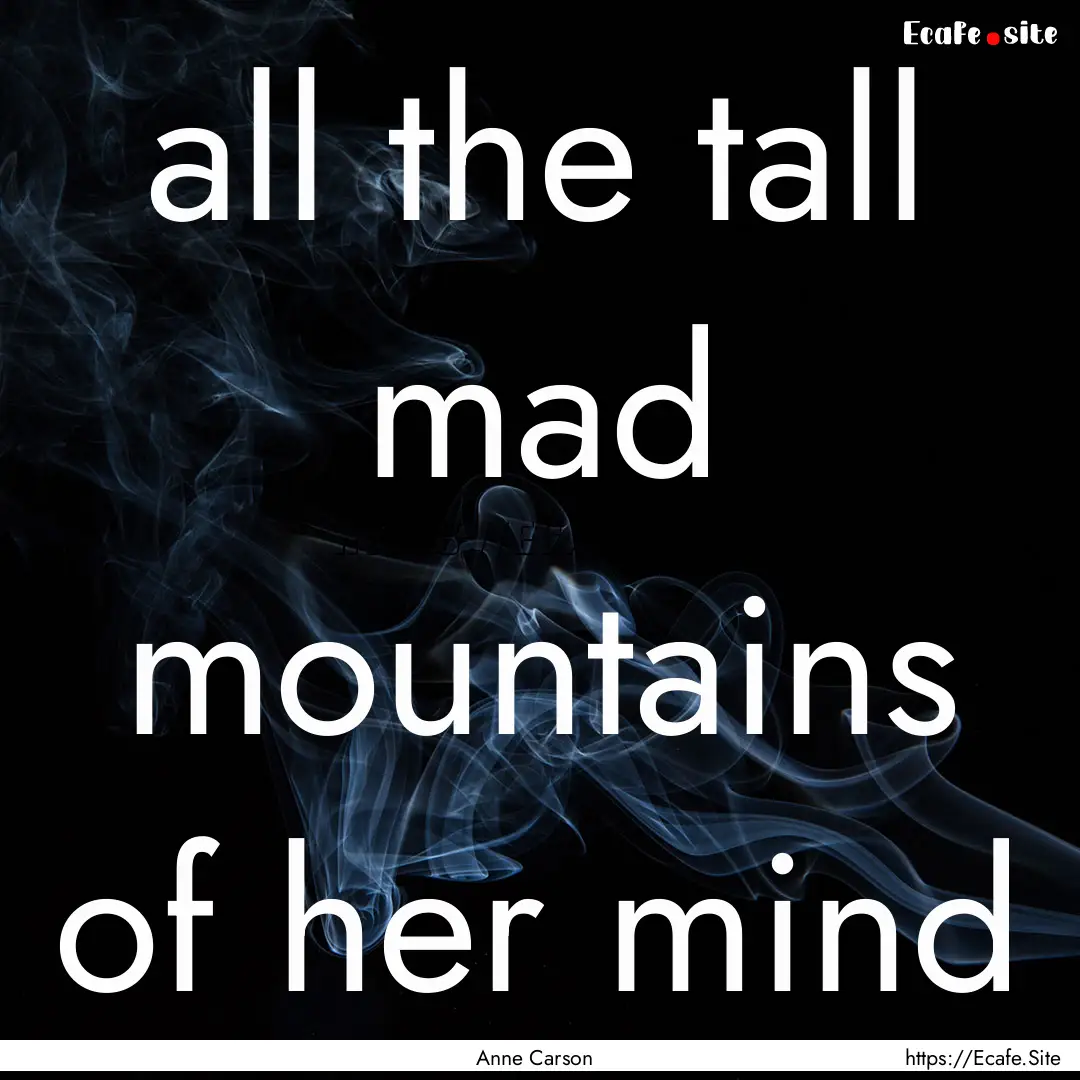 all the tall mad mountains of her mind : Quote by Anne Carson