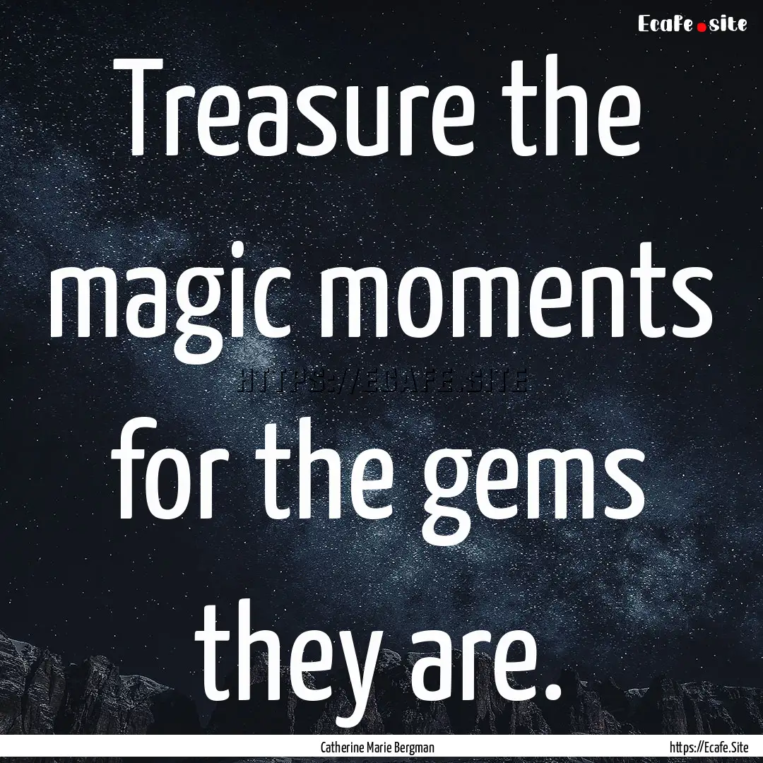 Treasure the magic moments for the gems they.... : Quote by Catherine Marie Bergman