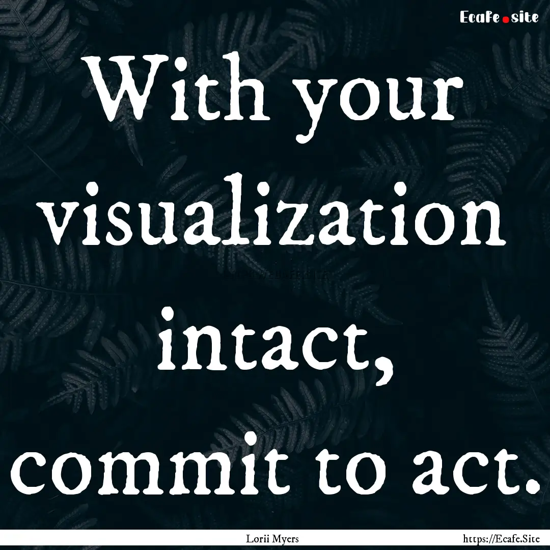 With your visualization intact, commit to.... : Quote by Lorii Myers