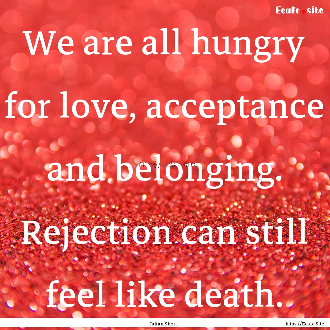 We are all hungry for love, acceptance and.... : Quote by Julian Short