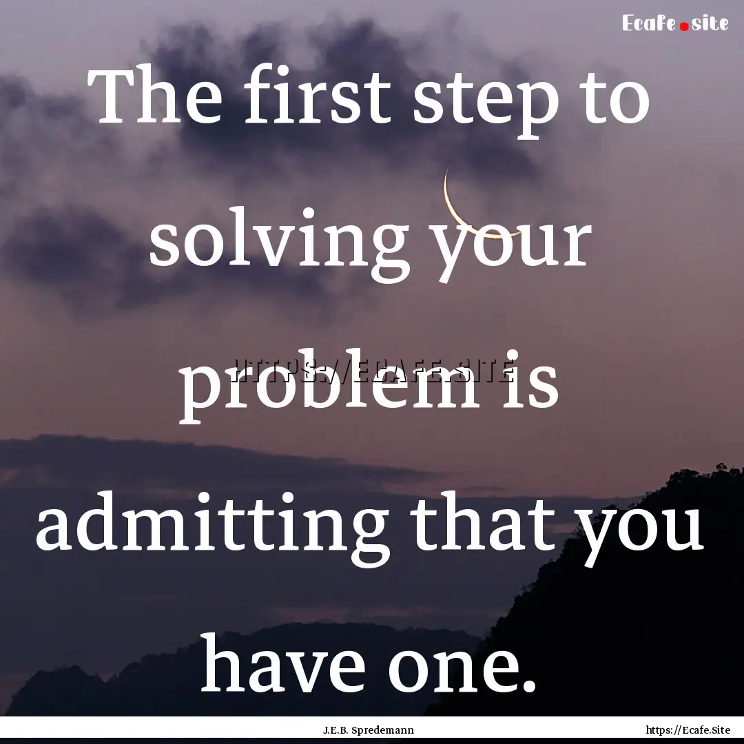 The first step to solving your problem is.... : Quote by J.E.B. Spredemann