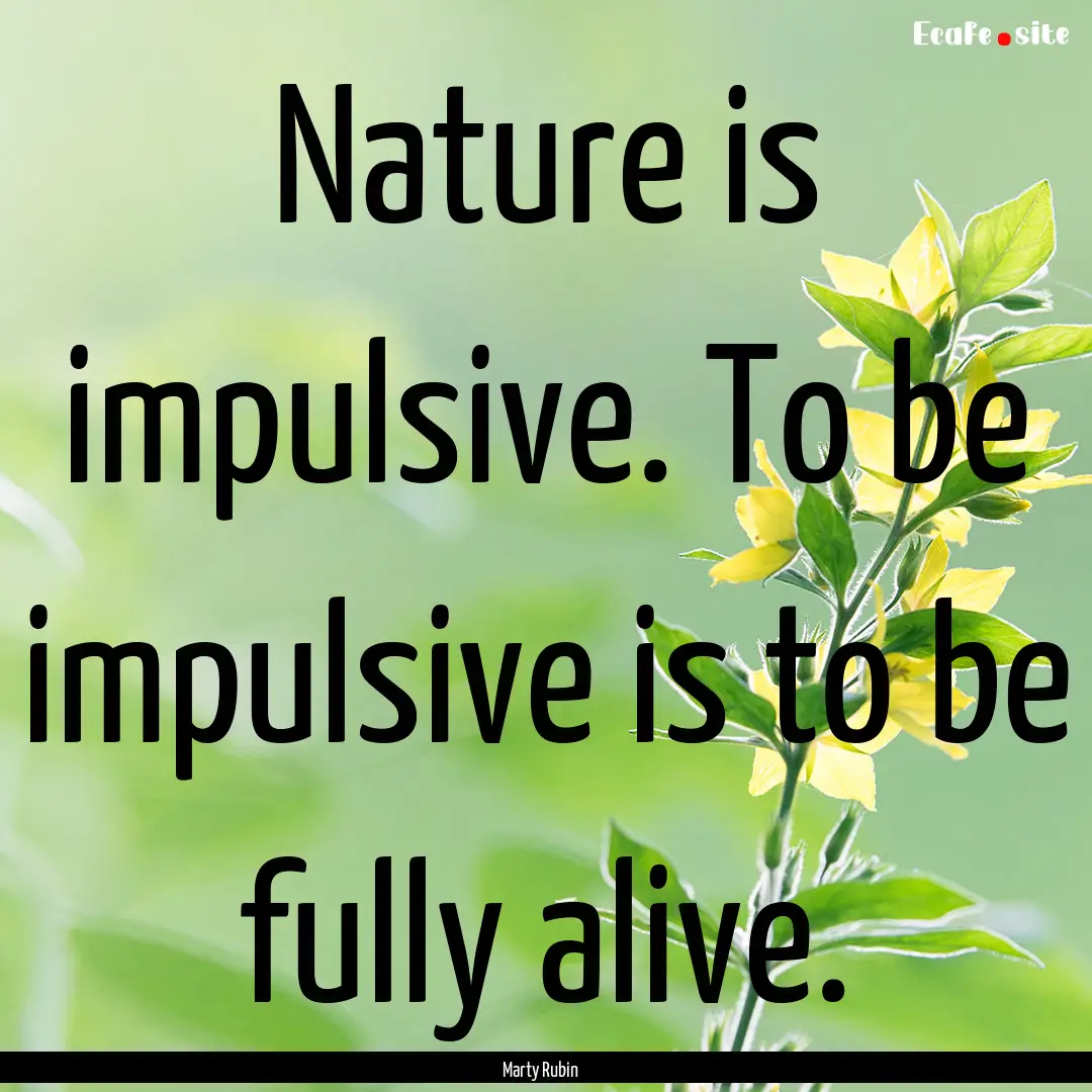 Nature is impulsive. To be impulsive is to.... : Quote by Marty Rubin