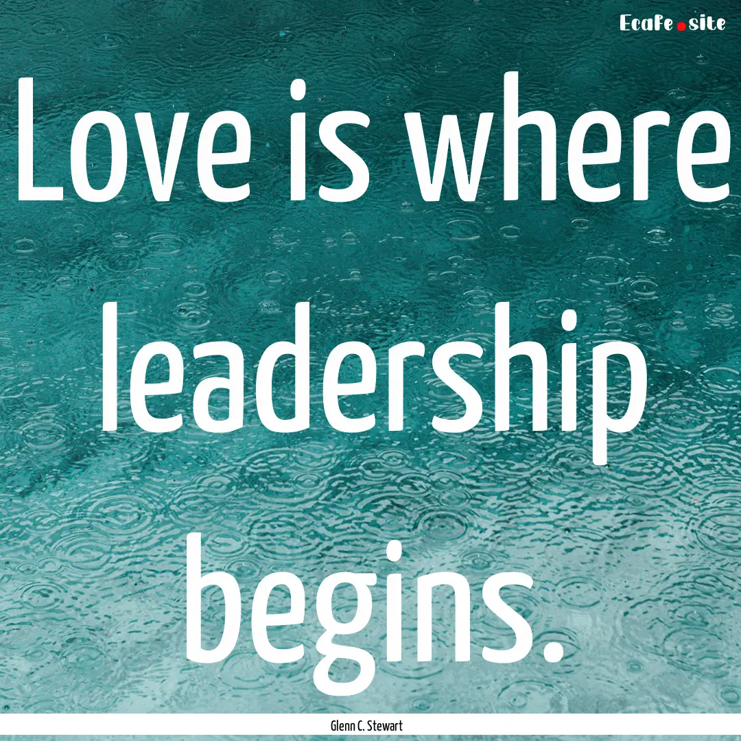 Love is where leadership begins. : Quote by Glenn C. Stewart