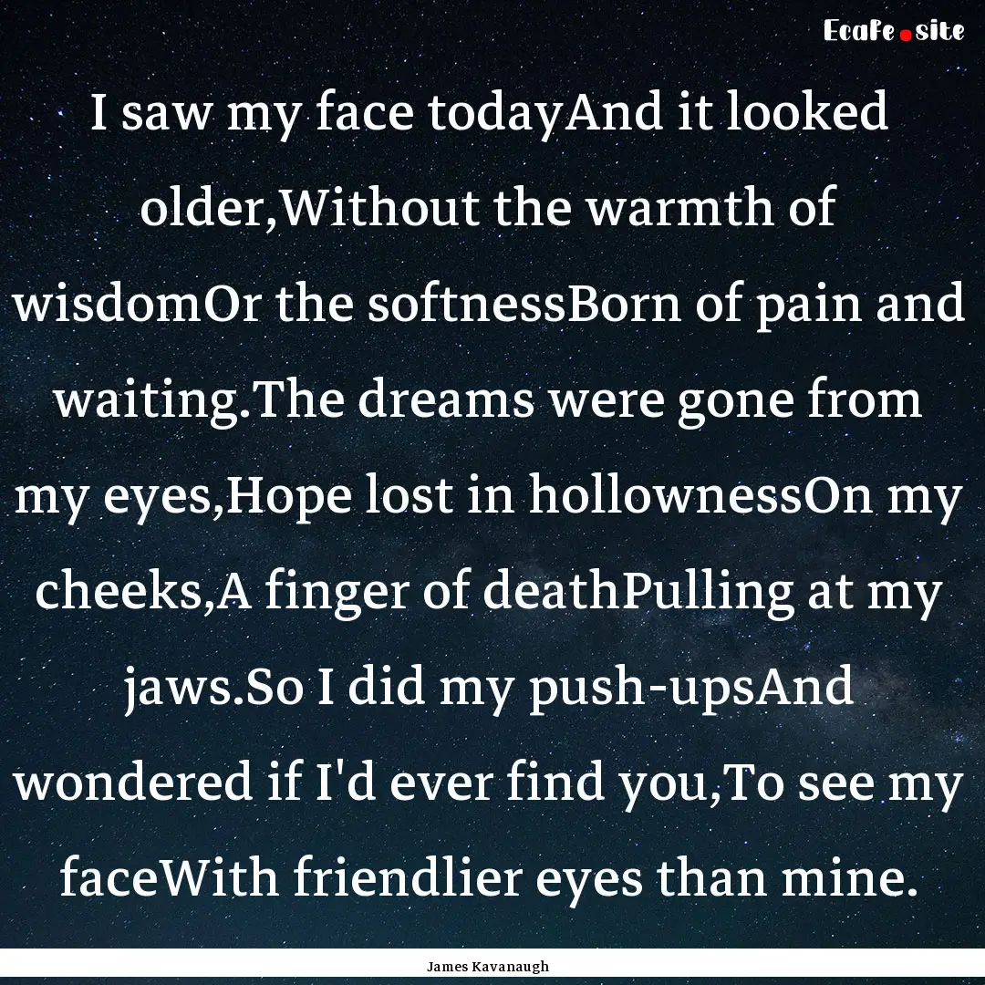 I saw my face todayAnd it looked older,Without.... : Quote by James Kavanaugh