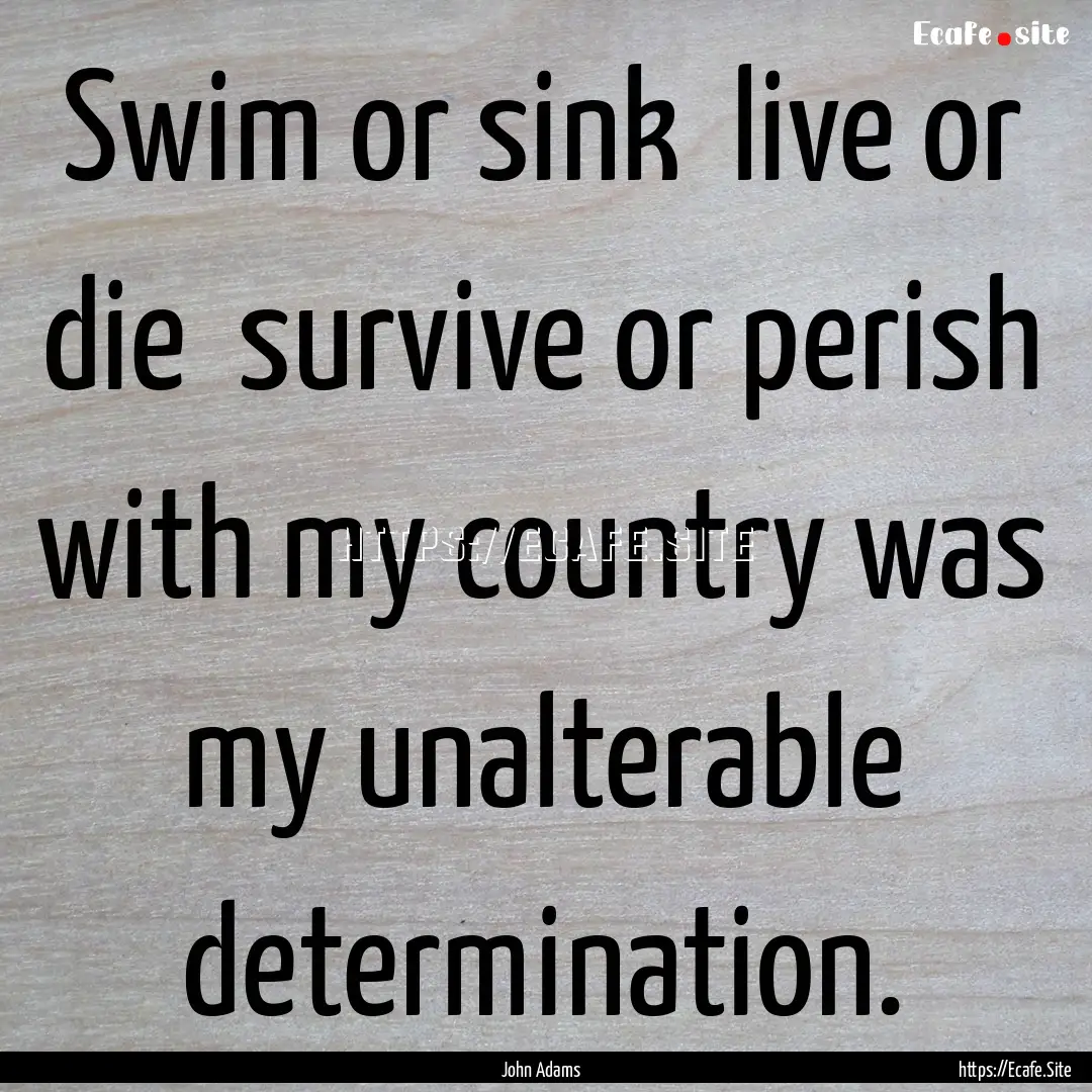 Swim or sink live or die survive or perish.... : Quote by John Adams