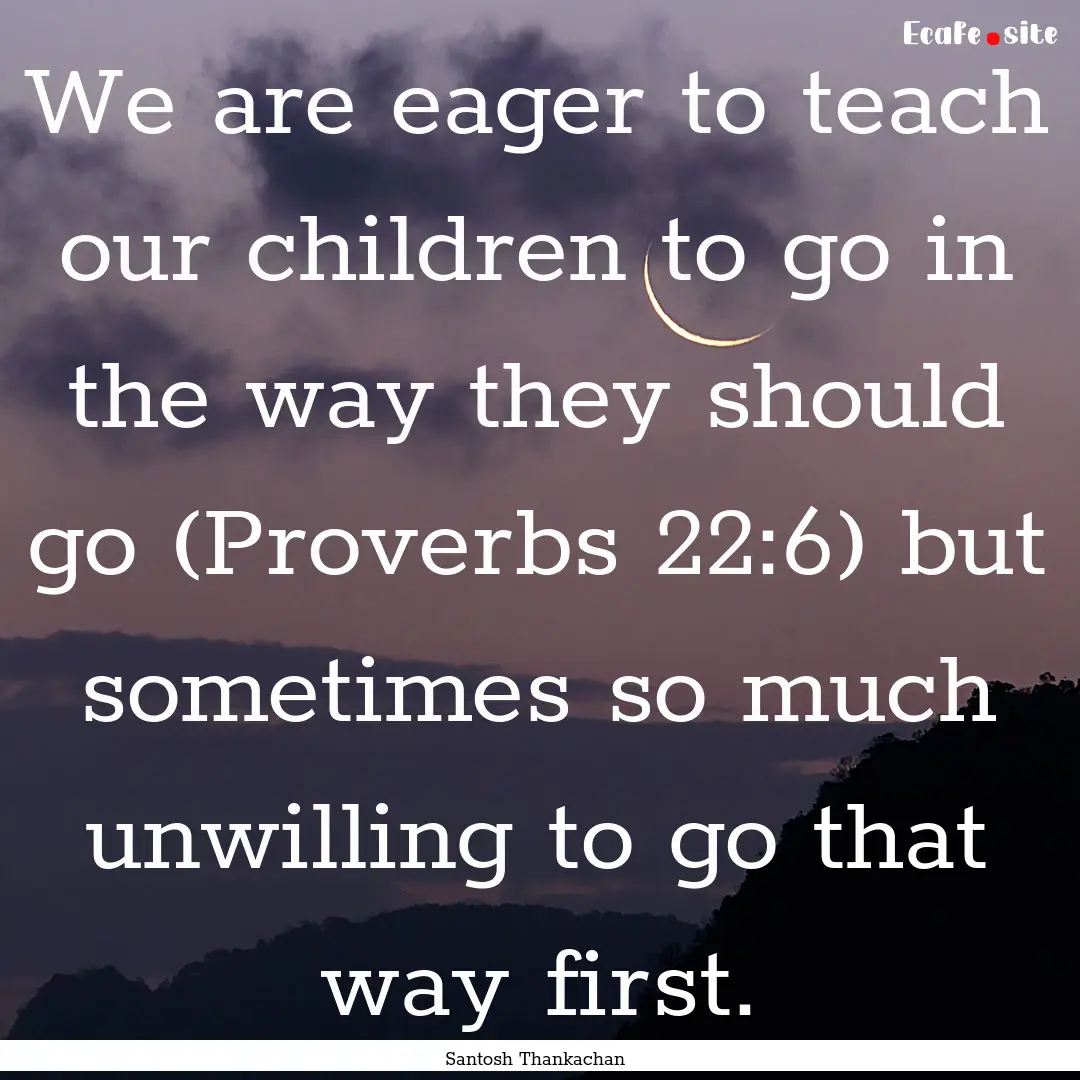 We are eager to teach our children to go.... : Quote by Santosh Thankachan