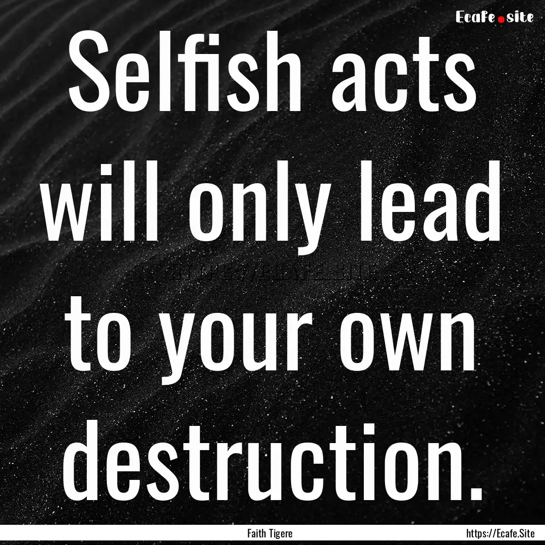 Selfish acts will only lead to your own destruction..... : Quote by Faith Tigere