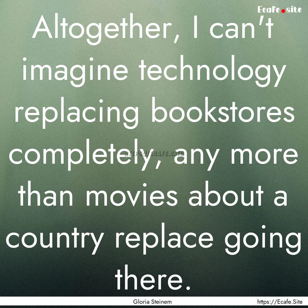 Altogether, I can't imagine technology replacing.... : Quote by Gloria Steinem