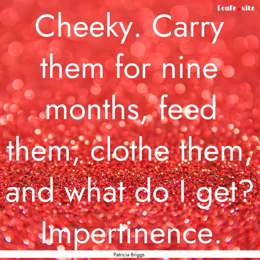 Cheeky. Carry them for nine months, feed.... : Quote by Patricia Briggs