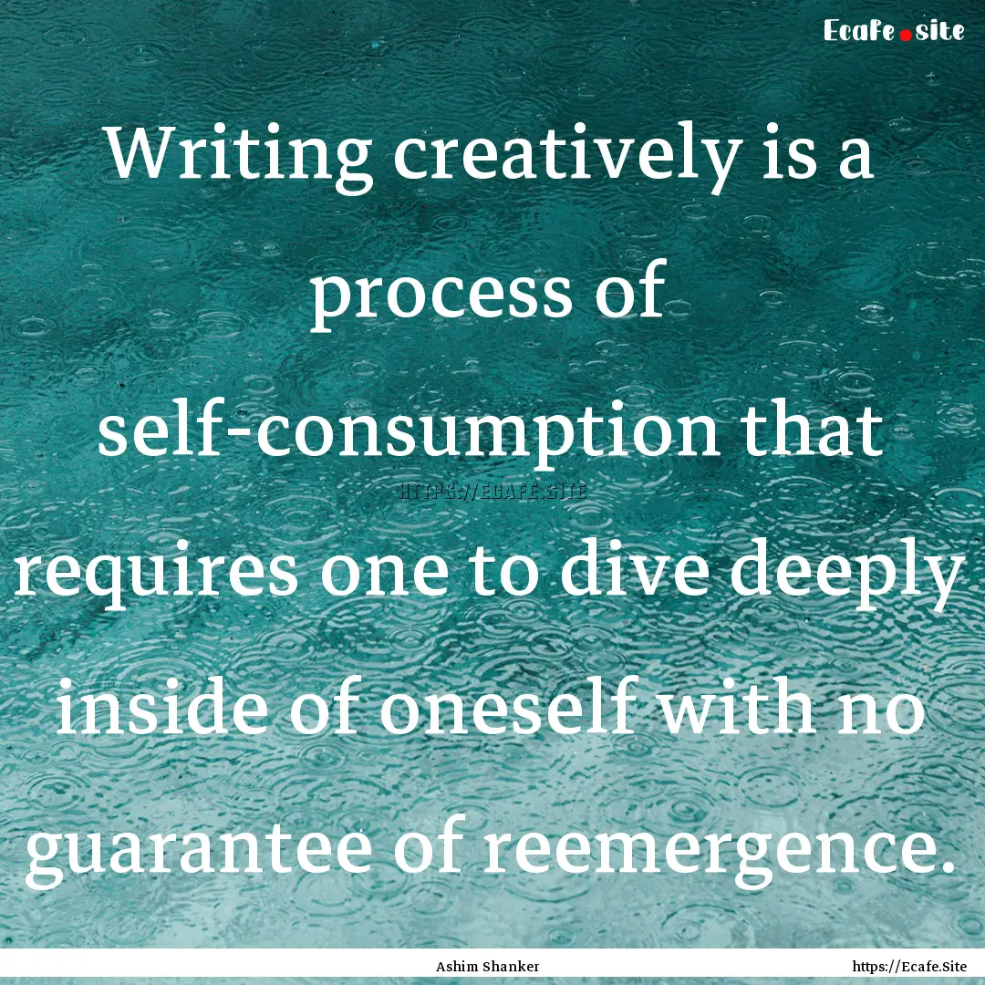 Writing creatively is a process of self-consumption.... : Quote by Ashim Shanker