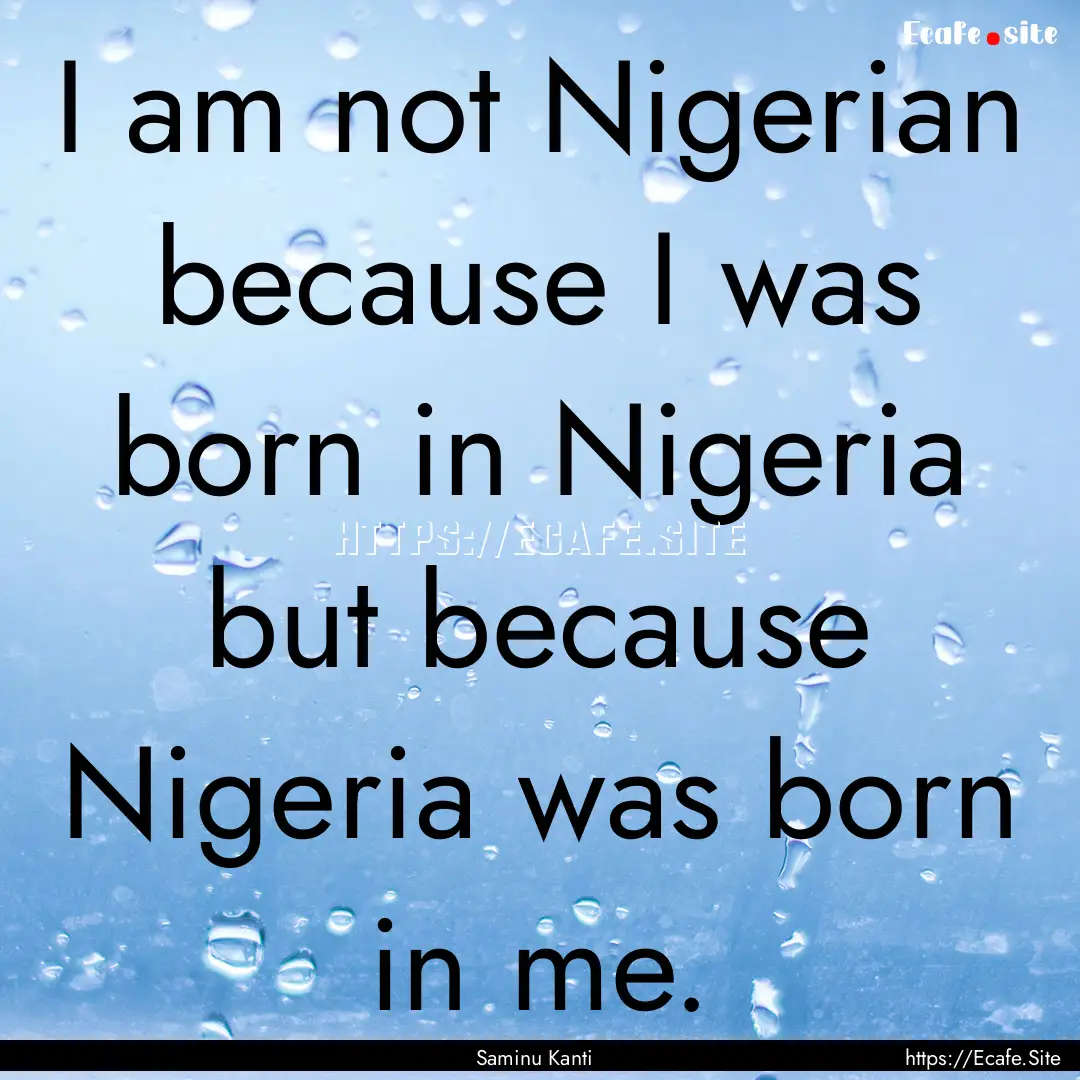 I am not Nigerian because I was born in Nigeria.... : Quote by Saminu Kanti