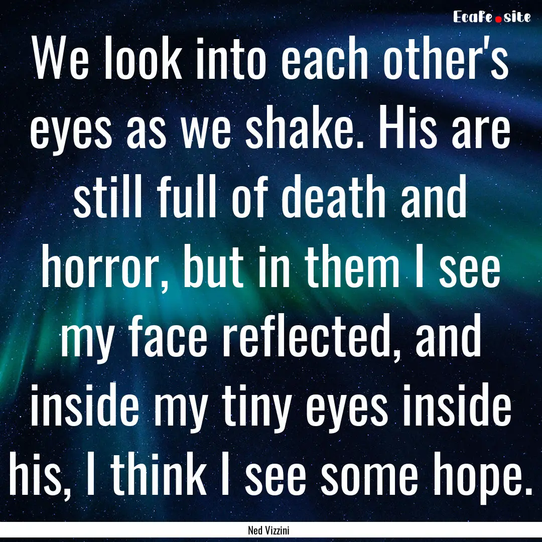 We look into each other's eyes as we shake..... : Quote by Ned Vizzini