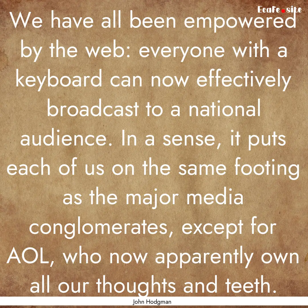 We have all been empowered by the web: everyone.... : Quote by John Hodgman