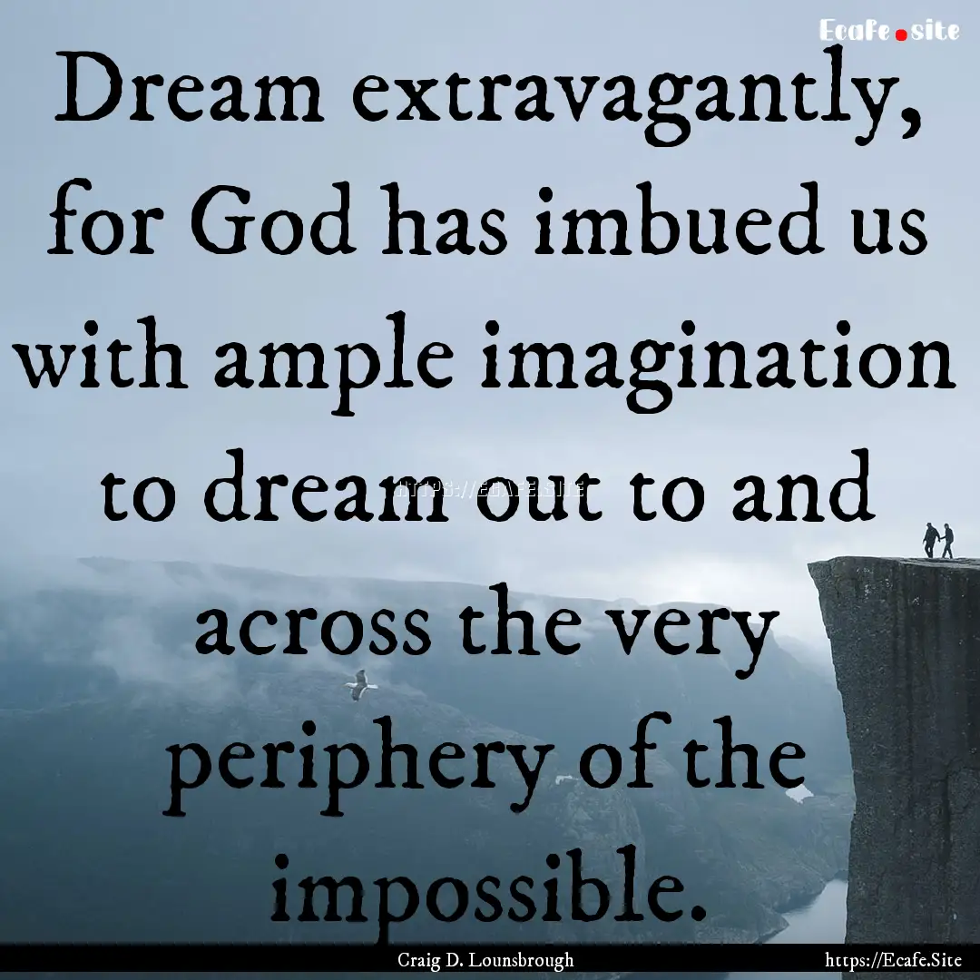 Dream extravagantly, for God has imbued us.... : Quote by Craig D. Lounsbrough