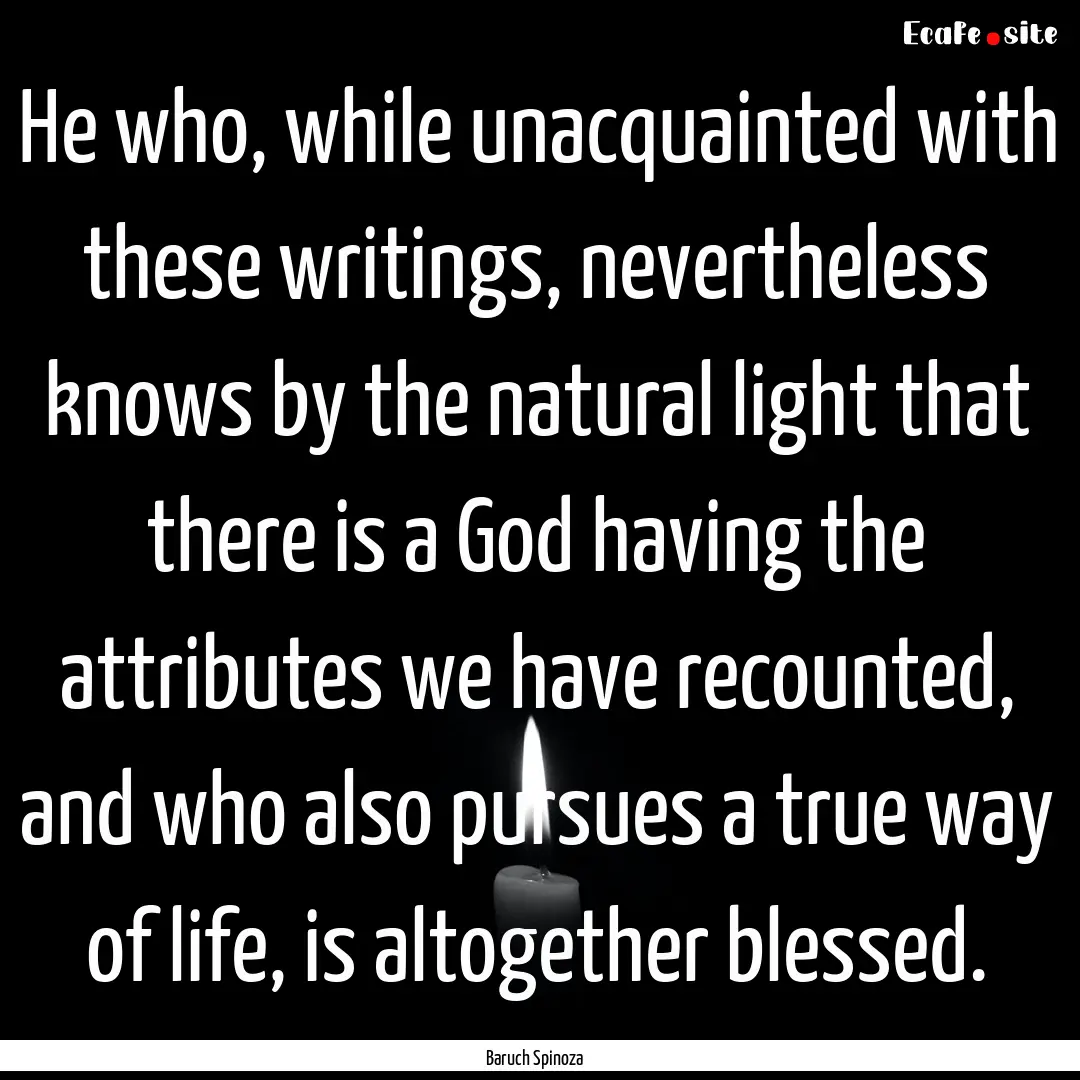 He who, while unacquainted with these writings,.... : Quote by Baruch Spinoza