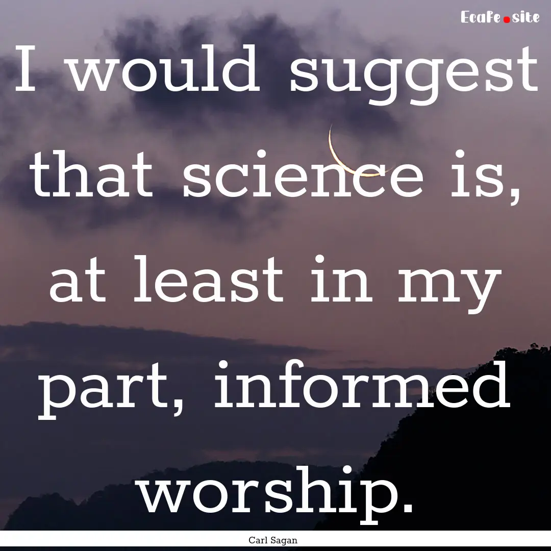 I would suggest that science is, at least.... : Quote by Carl Sagan