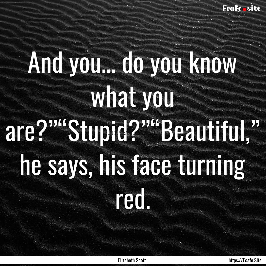 And you… do you know what you are?”“Stupid?”“Beautiful,”.... : Quote by Elizabeth Scott