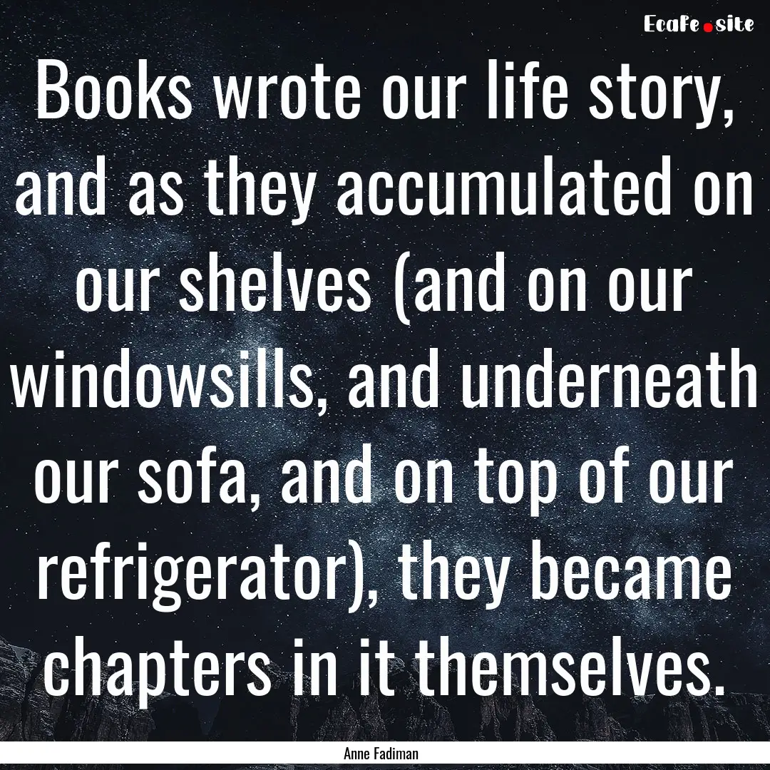 Books wrote our life story, and as they accumulated.... : Quote by Anne Fadiman